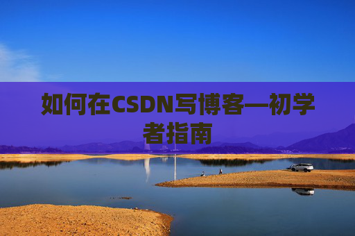 如何在CSDN写博客—初学者指南