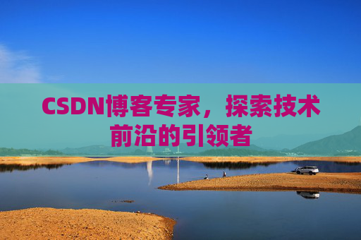 CSDN博客专家，探索技术前沿的引领者