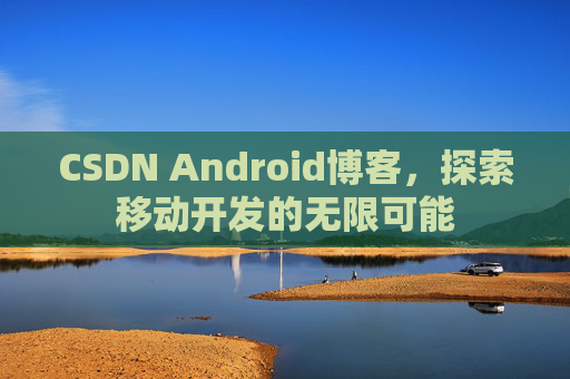 CSDN Android博客，探索移动开发的无限可能